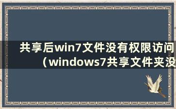 共享后win7文件没有权限访问（windows7共享文件夹没有权限）