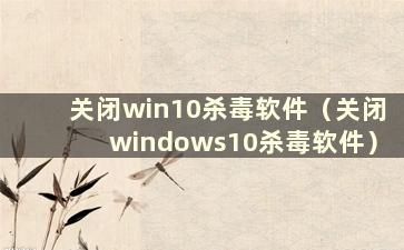 关闭win10杀毒软件（关闭windows10杀毒软件）