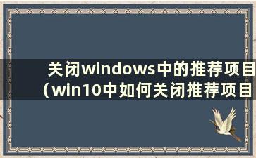 关闭windows中的推荐项目（win10中如何关闭推荐项目）