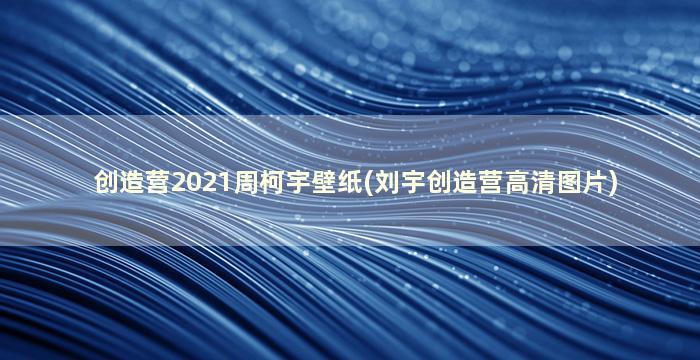 创造营2021周柯宇壁纸(刘宇创造营高清图片)
