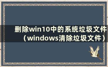 删除win10中的系统垃圾文件（windows清除垃圾文件）