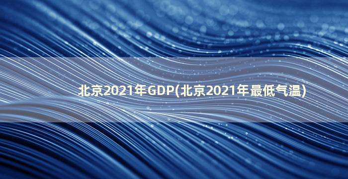 北京2021年GDP(北京2021年最低气温)