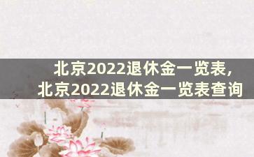 北京2022退休金一览表,北京2022退休金一览表查询