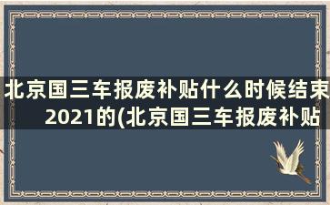 北京国三车报废补贴什么时候结束2021的(北京国三车报废补贴什么时候结束2021年8月)