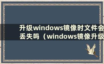 升级windows镜像时文件会丢失吗（windows镜像升级）