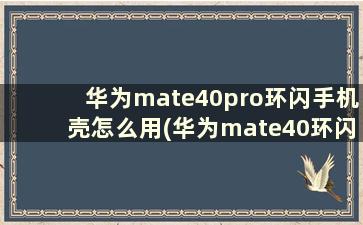华为mate40pro环闪手机壳怎么用(华为mate40环闪手机壳)