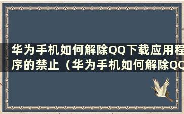 华为手机如何解除QQ下载应用程序的禁止（华为手机如何解除QQ安装程序的禁止）