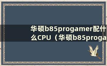 华硕b85progamer配什么CPU（华硕b85progamer配什么显卡）