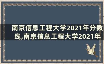 南京信息工程大学2021年分数线,南京信息工程大学2021年分数线多少