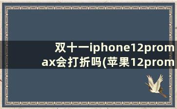 双十一iphone12promax会打折吗(苹果12promax双十一)