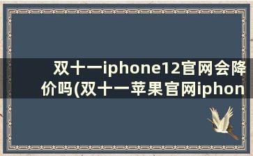 双十一iphone12官网会降价吗(双十一苹果官网iphone13会降价吗)