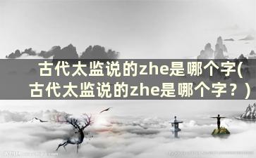 古代太监说的zhe是哪个字(古代太监说的zhe是哪个字？)
