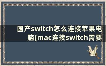 国产switch怎么连接苹果电脑(mac连接switch需要什么)