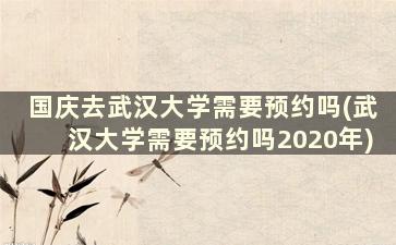 国庆去武汉大学需要预约吗(武汉大学需要预约吗2020年)
