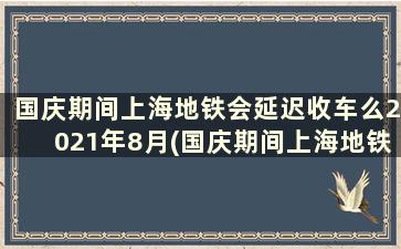 国庆期间上海地铁会延迟收车么2021年8月(国庆期间上海地铁会延迟收车么2021年7月)