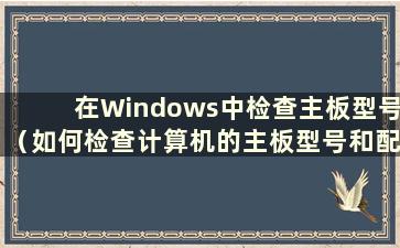 在Windows中检查主板型号（如何检查计算机的主板型号和配置）