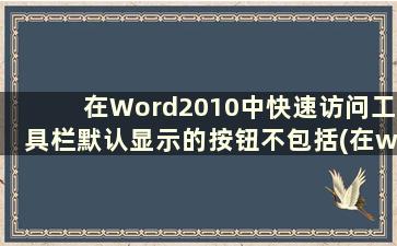 在Word2010中快速访问工具栏默认显示的按钮不包括(在word2007中快速访问工具栏位于何处)