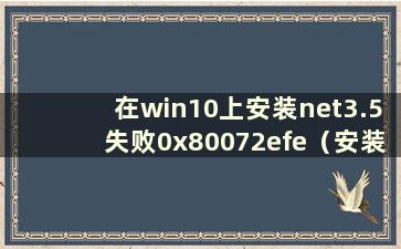 在win10上安装net3.5失败0x80072efe（安装net3.5时出现错误代码0x8007371b）
