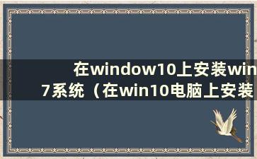 在window10上安装win7系统（在win10电脑上安装win7操作系统）