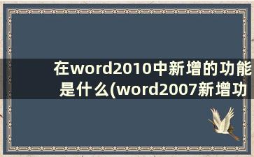 在word2010中新增的功能是什么(word2007新增功能)