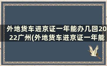 外地货车进京证一年能办几回2022广州(外地货车进京证一年能办几回)