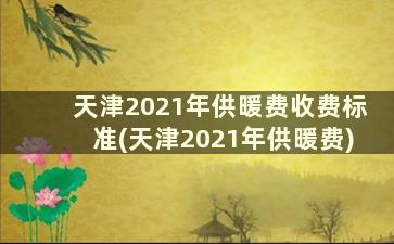 天津2021年供暖费收费标准(天津2021年供暖费)