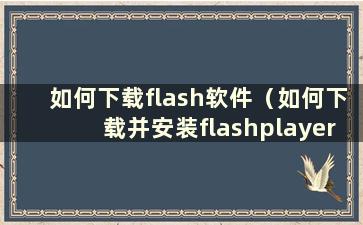 如何下载flash软件（如何下载并安装flashplayer）