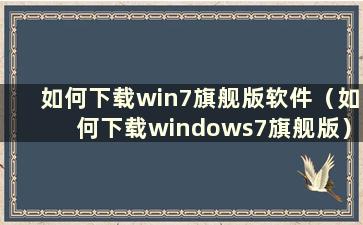 如何下载win7旗舰版软件（如何下载windows7旗舰版）