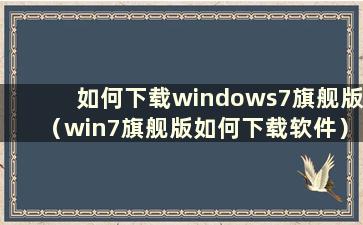 如何下载windows7旗舰版（win7旗舰版如何下载软件）
