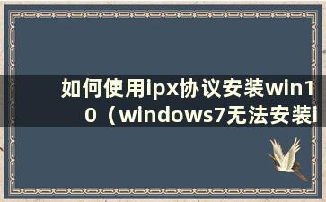 如何使用ipx协议安装win10（windows7无法安装ipx协议）