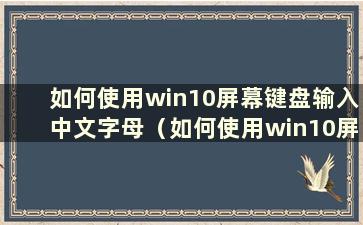 如何使用win10屏幕键盘输入中文字母（如何使用win10屏幕键盘输入中文字幕）