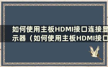 如何使用主板HDMI接口连接显示器（如何使用主板HDMI接口输出音频）