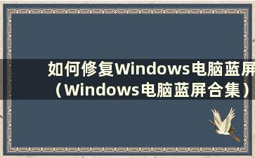 如何修复Windows电脑蓝屏（Windows电脑蓝屏合集）