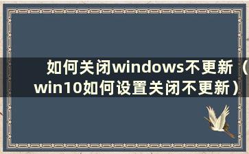 如何关闭windows不更新（win10如何设置关闭不更新）