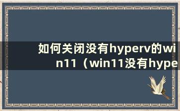 如何关闭没有hyperv的win11（win11没有hyperv）
