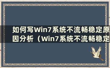 如何写Win7系统不流畅稳定原因分析（Win7系统不流畅稳定原因分析报告）