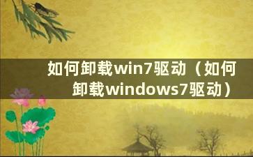 如何卸载win7驱动（如何卸载windows7驱动）