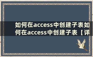 如何在access中创建子表如何在access中创建子表【详解】