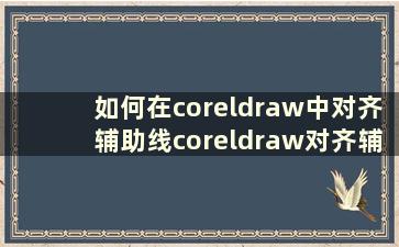 如何在coreldraw中对齐辅助线coreldraw对齐辅助线教程【步骤分享】