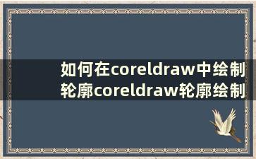 如何在coreldraw中绘制轮廓coreldraw轮廓绘制教程【详细讲解】