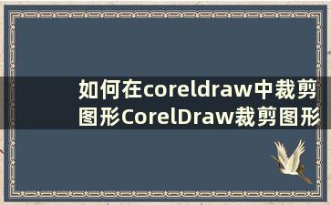 如何在coreldraw中裁剪图形CorelDraw裁剪图形教程【详细讲解】
