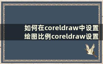 如何在coreldraw中设置绘图比例coreldraw设置绘图比例教程【详细讲解】