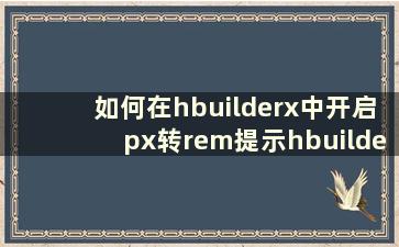 如何在hbuilderx中开启px转rem提示hbuilderx开启px转rem提示教程【详解】
