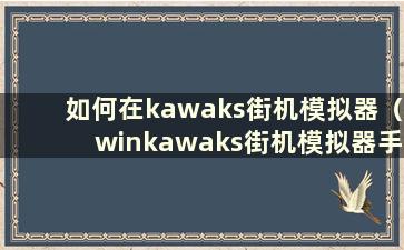 如何在kawaks街机模拟器（winkawaks街机模拟器手机）中加载游戏