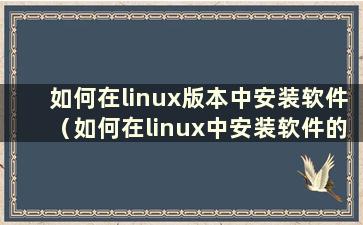 如何在linux版本中安装软件（如何在linux中安装软件的教程）