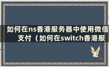 如何在ns香港服务器中使用微信支付（如何在switch香港服务器中使用支付宝支付）