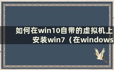 如何在win10自带的虚拟机上安装win7（在windows10自带的虚拟机上安装win7）