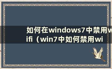如何在windows7中禁用wifi（win7中如何禁用wifi）