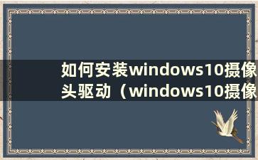 如何安装windows10摄像头驱动（windows10摄像头驱动）