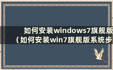 如何安装windows7旗舰版（如何安装win7旗舰版系统步骤）